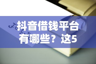 抖音借钱平台有哪些？这5个靠谱渠道别错过！