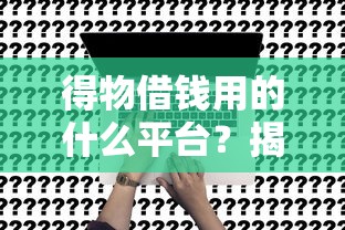 得物借钱用的什么平台？揭秘背后合作方和申请避坑指南