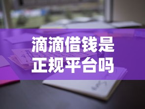 滴滴借钱是正规平台吗？实测用户必看的5个关键点