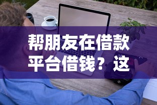 帮朋友在借款平台借钱？这些风险你考虑过吗
