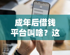 成年后借钱平台叫啥？这5个正规渠道借钱更安心