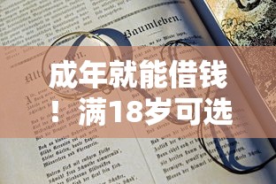 成年就能借钱!满18岁可选的十大正规平台及避坑指南 成年就能借钱!满18岁可选的十大正规平台及避坑指南