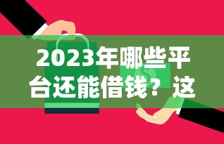2023年哪些平台还能借钱？这5个靠谱渠道实测推荐！