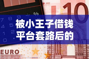 被小王子借钱平台套路后的血泪教训：这些贷款陷阱千万别踩！