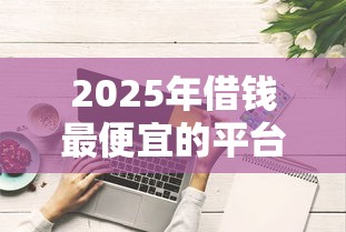 2025年借钱最便宜的平台有哪些？实测推荐这5家低息好下款！