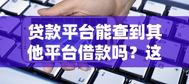 贷款平台能查到其他平台借款吗？这些细节你必须知道