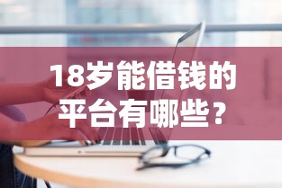 18岁能借钱的平台有哪些？这10个正规渠道快速到账！