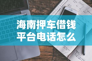 海南押车借钱平台电话怎么选？这份避坑指南收好了！