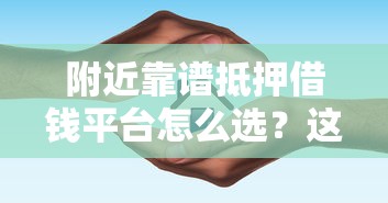 附近靠谱抵押借钱平台怎么选？这篇指南帮你避坑