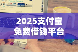 2025支付宝免费借钱平台：免息攻略+隐藏技巧大公开