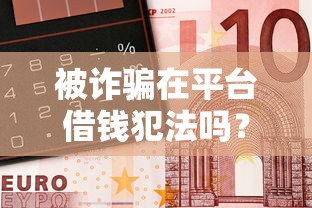 被诈骗在平台借钱犯法吗？这5点干货必看！