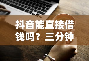 抖音能直接借钱吗？三分钟说清真实情况
