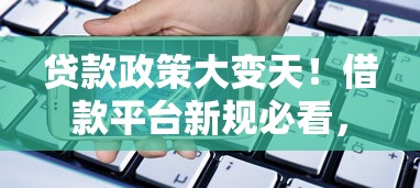 贷款政策大变天!借款平台新规必看,紧急提醒用户 贷款政策大变天!借款平台新规必看,紧急提醒用户