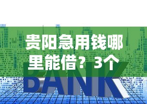 贵阳急用钱哪里能借？3个靠谱渠道手把手教你选