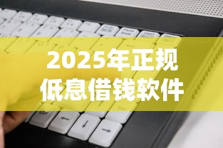 2025年正规低息借钱软件推荐：这10个平台利息低、放款快、安全靠谱！