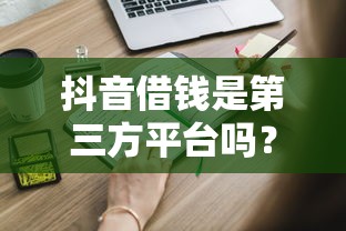 抖音借钱是第三方平台吗？这些内幕你必须知道！