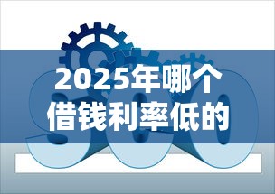 2025年哪个借钱利率低的平台最靠谱？超实用攻略速看！