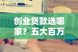 创业贷款选哪家？五大百万额度借钱平台实测推荐