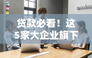 贷款必看！这5家大企业旗下的借钱平台更靠谱
