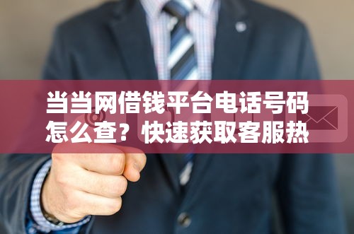 当当网借钱平台电话号码怎么查？快速获取客服热线攻略！