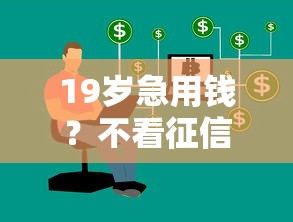 19岁急用钱？不看征信的借钱平台盘点，低门槛技巧全解析