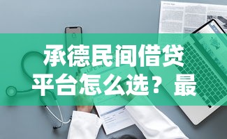 承德民间借贷平台怎么选？最新正规渠道+电话地址整理！