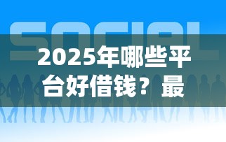 2025年哪些平台好借钱？最新低门槛贷款平台推荐