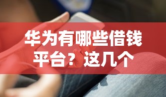 华为有哪些借钱平台？这几个靠谱渠道你知道吗？
