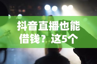 抖音直播也能借钱？这5个靠谱平台攻略请收好！