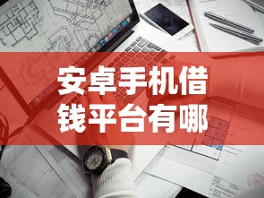 安卓手机借钱平台有哪些？这5个靠谱渠道让你轻松解决资金问题