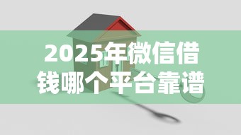 2025年微信借钱哪个平台靠谱?这10个正规渠道轻松解决资金需求 2025年微信借钱哪个平台靠谱?这10个正规渠道轻松解决资金需求