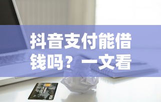 抖音支付能借钱吗?一文看懂平台借款功能 抖音支付能借钱吗?一文看懂平台借款功能