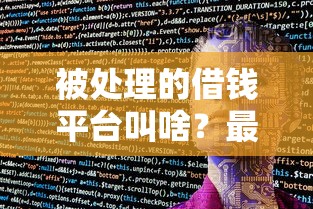 被处理的借钱平台叫啥?最新名单曝光,这些平台别碰! 被处理的借钱平台叫啥?最新名单曝光,这些平台别碰!