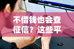 不借钱也会查征信？这些平台操作你要懂！