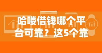 哈喽借钱哪个平台可靠?这5个靠谱渠道帮你快速解决资金难题 哈喽借钱哪个平台可靠?这5个靠谱渠道帮你快速解决资金难题