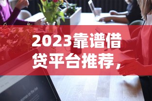 2023靠谱借贷平台推荐,这几家真实可靠不踩坑! 2023靠谱借贷平台推荐,这几家真实可靠不踩坑!
