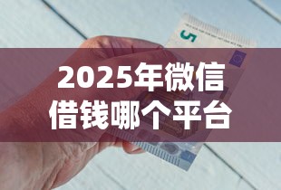 2025年微信借钱哪个平台好借到？精选10个低息正规贷款平台推荐