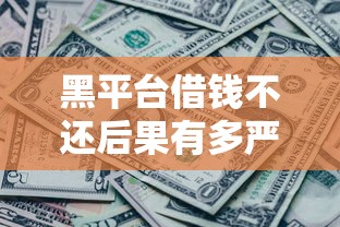 黑平台借钱不还后果有多严重？这几点必须警惕！