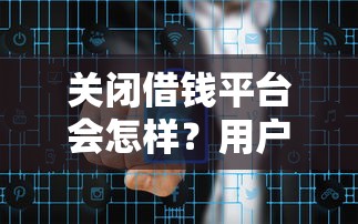 关闭借钱平台会怎样？用户、市场、风险三大影响不可不知！