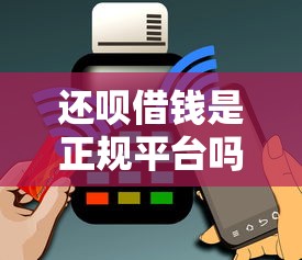 还呗借钱是正规平台吗？深度评测+用户必看避坑指南