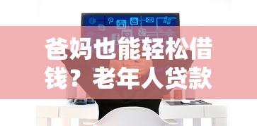 爸妈也能轻松借钱?老年人贷款条件全解析 爸妈也能轻松借钱?老年人贷款条件全解析