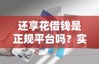 还享花借钱是正规平台吗？实测3大关键点，告诉你真实答案！