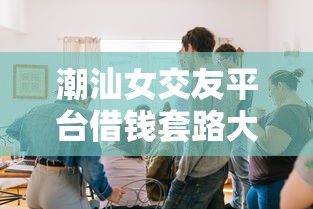 潮汕女交友平台借钱套路大起底！这些坑男人必防