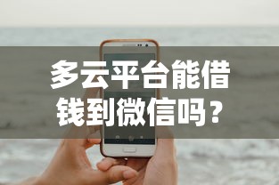 多云平台能借钱到微信吗？实测结果让人意外！