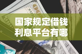 国家规定借钱利息平台有哪些？选对正规渠道才能安心避坑！