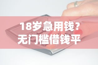18岁急用钱？无门槛借钱平台能申请吗？这些正规渠道必看！