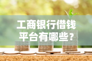 工商银行借钱平台有哪些？这5大热门贷款产品超实用！