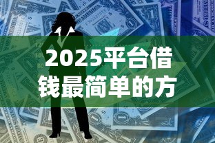 2025平台借钱最简单的方法！手把手教你三步搞定资金难题