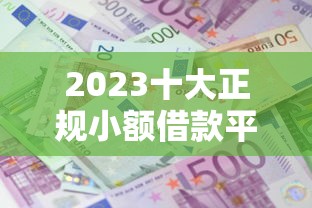 2023十大正规小额借款平台排名！快速到账+低息攻略