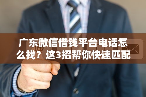 广东微信借钱平台电话怎么找？这3招帮你快速匹配正规渠道